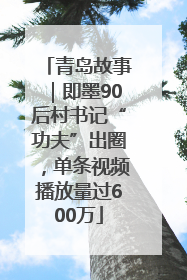 青岛故事｜即墨90后村书记“功夫”出圈，单条视频播放量过600万
