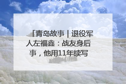 青岛故事｜退役军人左福鑫：战友身后事，他用11年续写 “兄弟情”