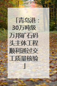 青岛港：30万吨级万邦矿石码头主体工程顺利通过交工质量核验