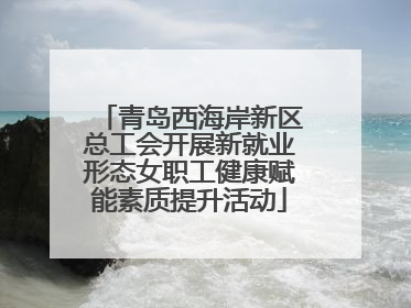 青岛西海岸新区总工会开展新就业形态女职工健康赋能素质提升活动