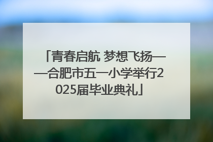 青春启航 梦想飞扬——合肥市五一小学举行2025届毕业典礼