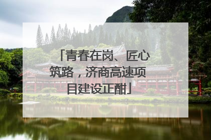 青春在岗、匠心筑路，济商高速项目建设正酣