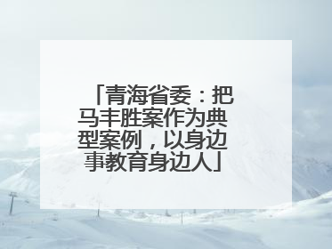 青海省委：把马丰胜案作为典型案例，以身边事教育身边人
