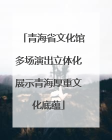 青海省文化馆多场演出立体化展示青海厚重文化底蕴