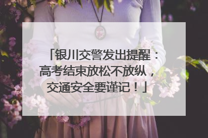 银川交警发出提醒：高考结束放松不放纵，交通安全要谨记！