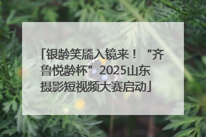 银龄笑靥入镜来！“齐鲁悦龄杯”2025山东摄影短视频大赛启动