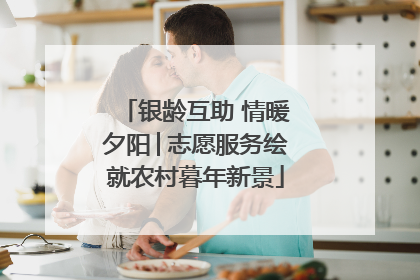 银龄互助 情暖夕阳│志愿服务绘就农村暮年新景
