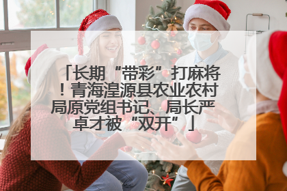 长期“带彩”打麻将！青海湟源县农业农村局原党组书记、局长严卓才被“双开”