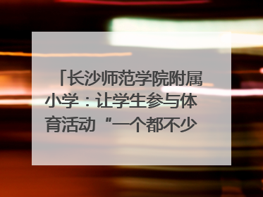 长沙师范学院附属小学：让学生参与体育活动“一个都不少”｜“文明创建耀三湘”专栏