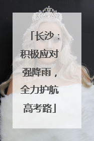 长沙：积极应对强降雨，全力护航高考路