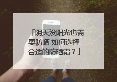 阴天没阳光也需要防晒 如何选择合适的防晒霜？