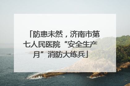 防患未然，济南市第七人民医院“安全生产月”消防大练兵