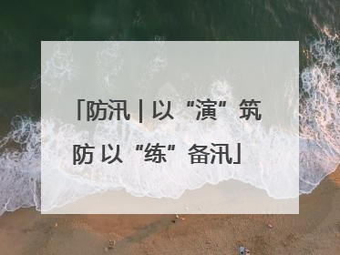 防汛｜以“演”筑防 以“练”备汛