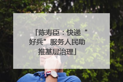 陈寿臣：快递“好兵”服务人民助推基层治理