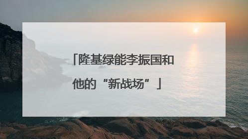 隆基绿能李振国和他的“新战场”