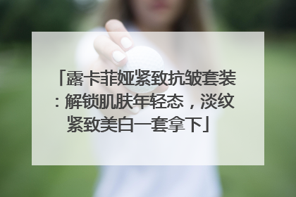露卡菲娅紧致抗皱套装：解锁肌肤年轻态，淡纹紧致美白一套拿下