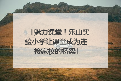 魅力课堂！乐山实验小学让课堂成为连接家校的桥梁