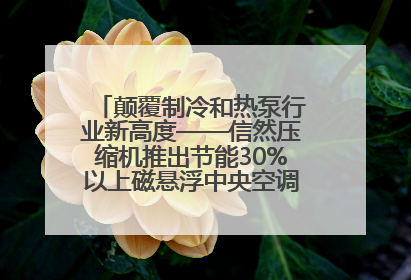 颠覆制冷和热泵行业新高度——信然压缩机推出节能30%以上磁悬浮中央空调和磁悬浮热泵