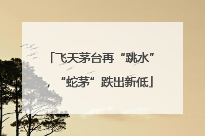 飞天茅台再“跳水”，“蛇茅”跌出新低