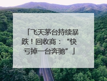 飞天茅台持续暴跌！回收商：“快亏掉一台奔驰”