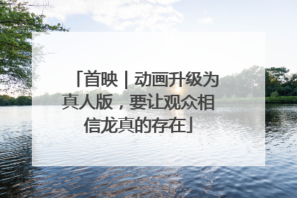 首映｜动画升级为真人版，要让观众相信龙真的存在