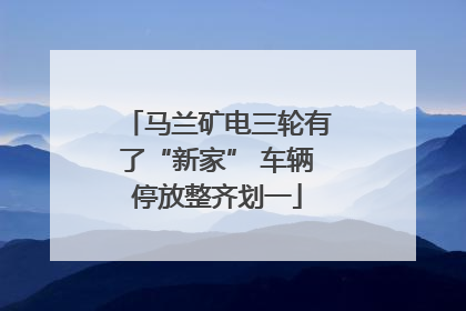 马兰矿电三轮有了“新家” 车辆停放整齐划一