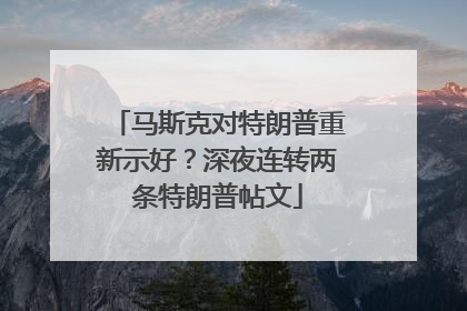 马斯克对特朗普重新示好？深夜连转两条特朗普帖文