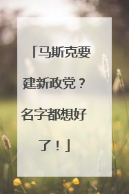 马斯克要建新政党？名字都想好了！