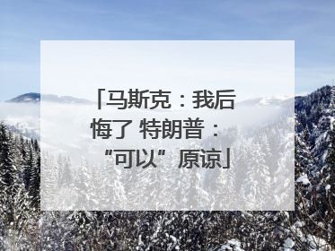 马斯克：我后悔了 特朗普：“可以”原谅