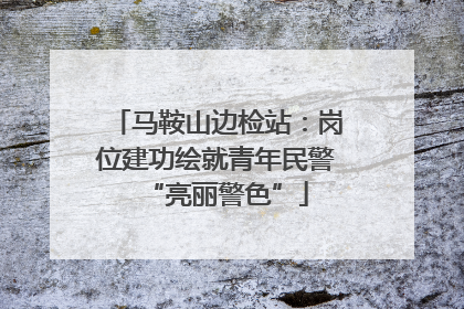 马鞍山边检站：岗位建功绘就青年民警“亮丽警色”
