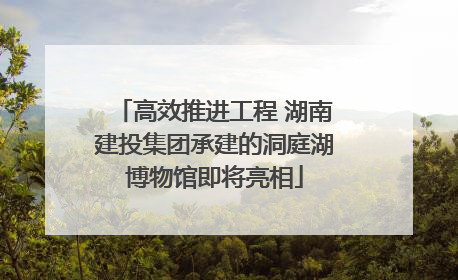 高效推进工程 湖南建投集团承建的洞庭湖博物馆即将亮相