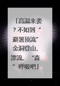高温来袭？不如到“避暑顶流”金洞登山、漂流、“森”呼吸吧