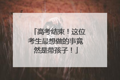 高考结束！这位考生最想做的事竟然是带孩子！
