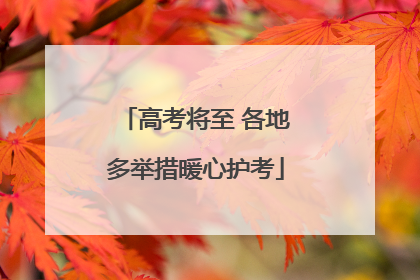 高考将至 各地多举措暖心护考