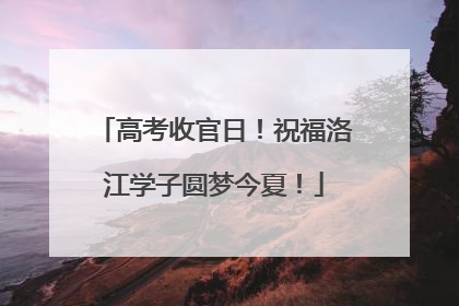 高考收官日！祝福洛江学子圆梦今夏！