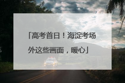 高考首日！海淀考场外这些画面，暖心