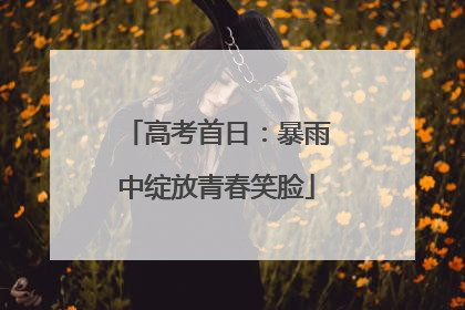 高考首日：暴雨中绽放青春笑脸