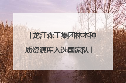 龙江森工集团林木种质资源库入选国家队