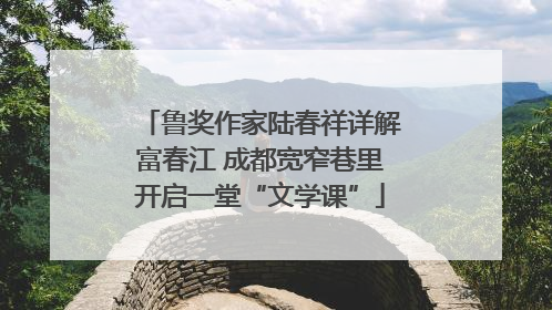 鲁奖作家陆春祥详解富春江 成都宽窄巷里开启一堂“文学课”