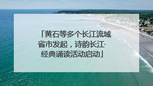 黄石等多个长江流域省市发起，诗韵长江·经典诵读活动启动