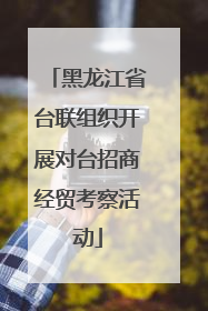 黑龙江省台联组织开展对台招商经贸考察活动
