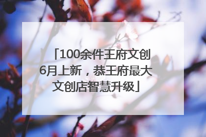 100余件王府文创6月上新，恭王府最大文创店智慧升级
