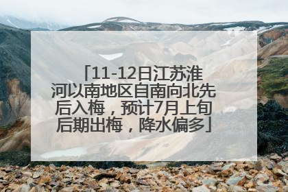 11-12日江苏淮河以南地区自南向北先后入梅，预计7月上旬后期出梅，降水偏多