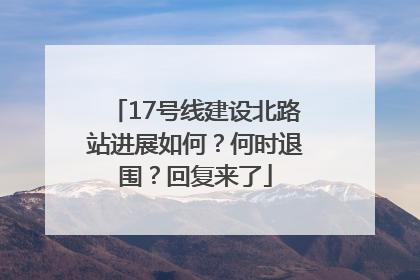 17号线建设北路站进展如何？何时退围？回复来了