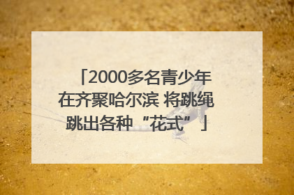 2000多名青少年在齐聚哈尔滨 将跳绳跳出各种“花式”