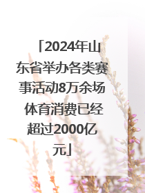 2024年山东省举办各类赛事活动8万余场 体育消费已经超过2000亿元