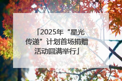 2025年“星光传递”计划首场捐赠活动圆满举行