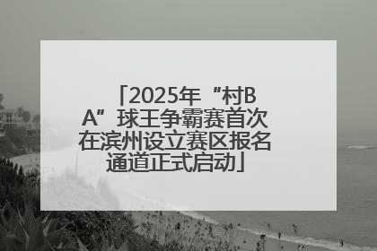 2025年“村BA”球王争霸赛首次在滨州设立赛区报名通道正式启动