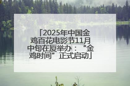 2025年中国金鸡百花电影节11月中旬在厦举办：“金鸡时间”正式启动