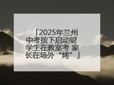 2025年兰州中考按下启动键 学生在教室考 家长在场外“烤”